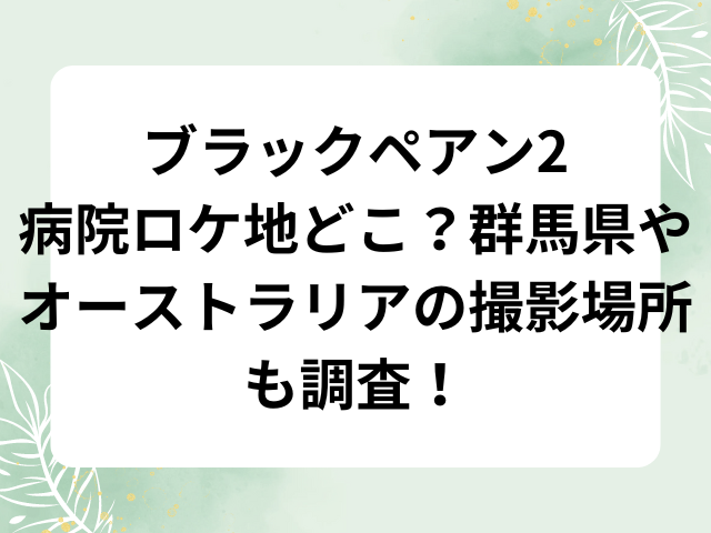ブラックペアン2病院ロケ地どこ？群馬県やオーストラリアの撮影場所も調査！