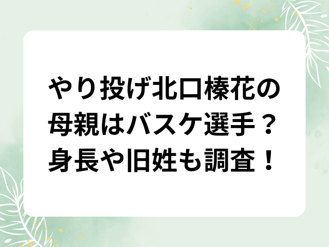 やり投げ北口榛花の母親はバスケ選手？身長や旧姓も調査！