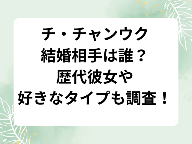 チ・チャンウク結婚相手は誰？歴代彼女や好きなタイプも調査！