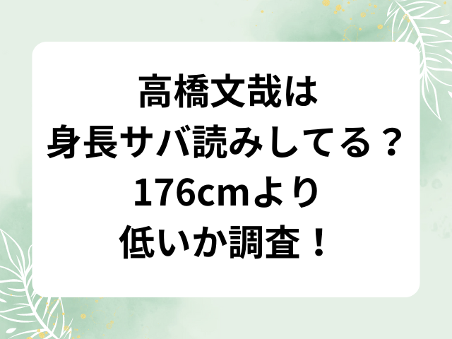 高橋文哉は身長サバ読みしてる？176cmより低いか調査！