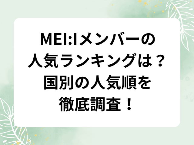 MEI:Iメンバーの人気ランキングは？国別の人気順を徹底調査！