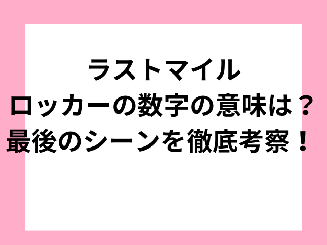 ラストマイルロッカーの数字の意味は？最後のシーンを徹底考察！