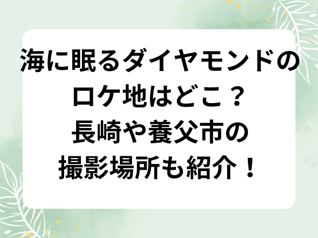 海に眠るダイヤモンドのロケ地はどこ？長崎や養父市の撮影場所も紹介！