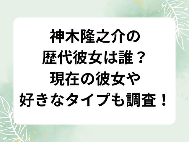 神木隆之介の歴代彼女は誰？現在の彼女や好きなタイプも調査！