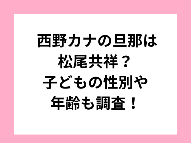 西野カナの旦那は松尾共祥？子どもの性別や年齢も調査！