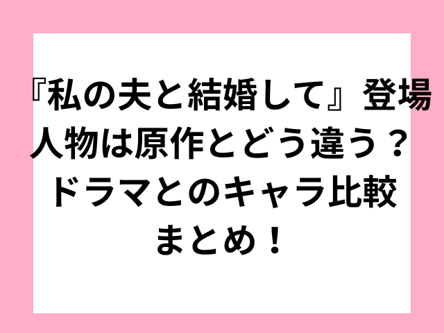 『私の夫と結婚して』登場人物は原作とどう違う？ドラマとのキャラ比較まとめ！