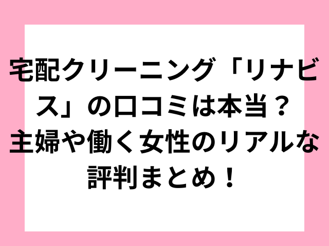 宅配クリーニング「リナビス」の口コミは本当？主婦や働く女性のリアルな評判まとめ！