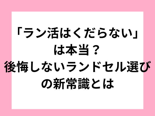 「ラン活はくだらない」は本当？後悔しないランドセル選びの新常識とは
