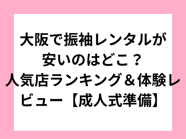 大阪で振袖レンタルが安いのはどこ？人気店ランキング＆体験レビュー【成人式準備】