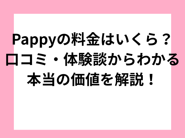 Pappyの料金はいくら？口コミ・体験談からわかる本当の価値を解説！