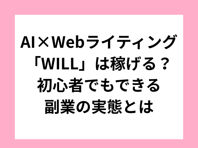 AI×Webライティング「WILL」は稼げる？初心者でもできる副業の実態とは