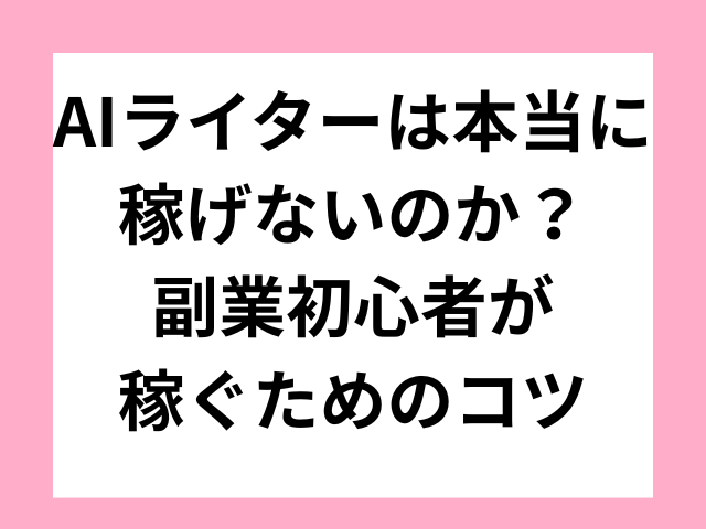 AIライターは本当に稼げないのか？副業初心者が稼ぐためのコツ