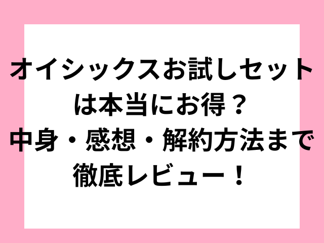 オイシックスお試しセットは本当にお得？中身・感想・解約方法まで徹底レビュー！