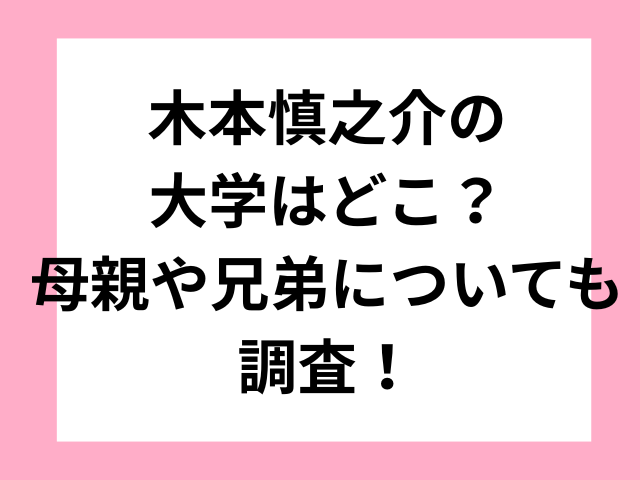 木本慎之介の大学はどこ？母親や兄弟についても調査！