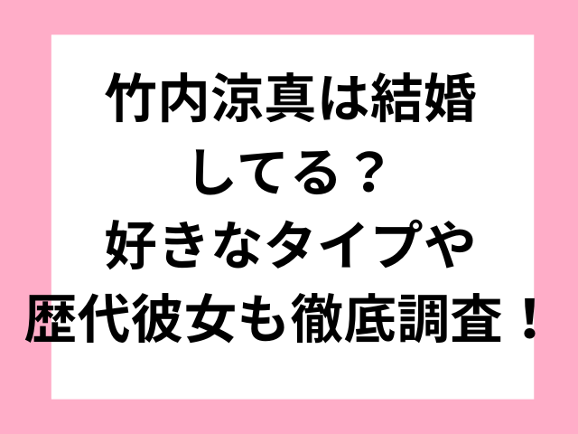 竹内涼真は結婚してる？好きなタイプや歴代彼女も徹底調査！