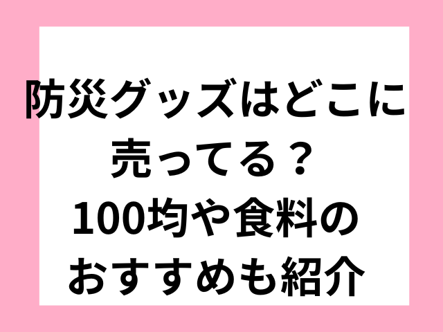 防災グッズはどこに売ってる？100均や食料のおすすめも紹介