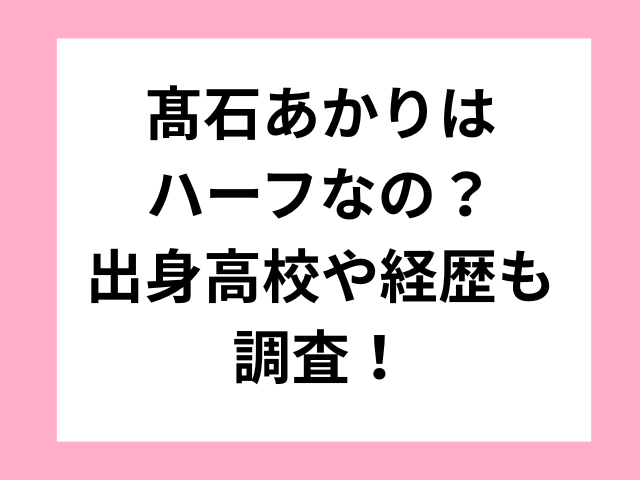 髙石あかりはハーフなの？出身高校や経歴も調査！