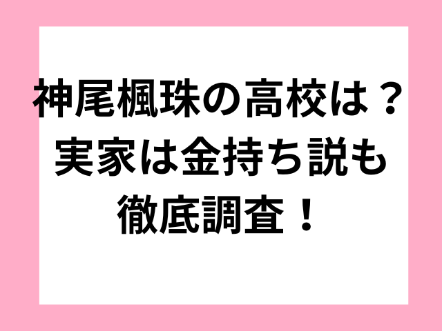 神尾楓珠の高校は？実家は金持ち説も徹底調査！