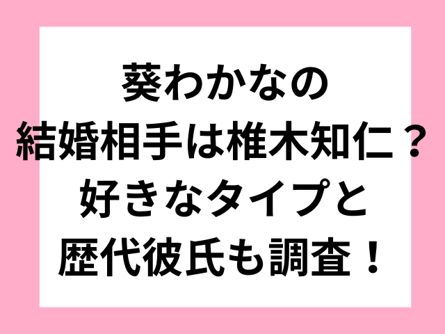 葵わかなの結婚相手は椎木知仁？好きなタイプと歴代彼氏も調査！