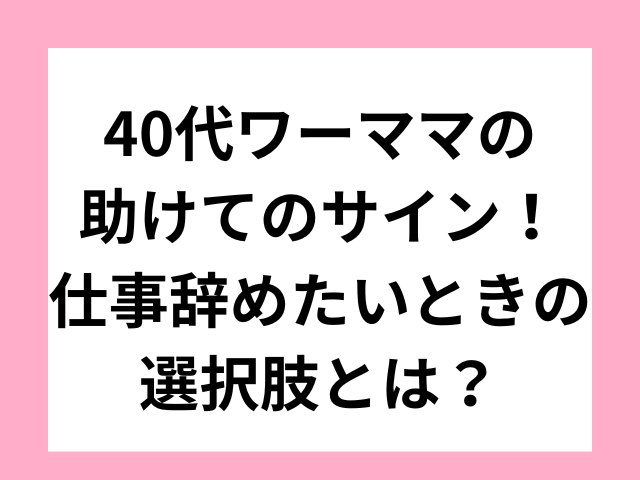 40代ワーママの助けてのサイン！仕事辞めたいときの選択肢とは？