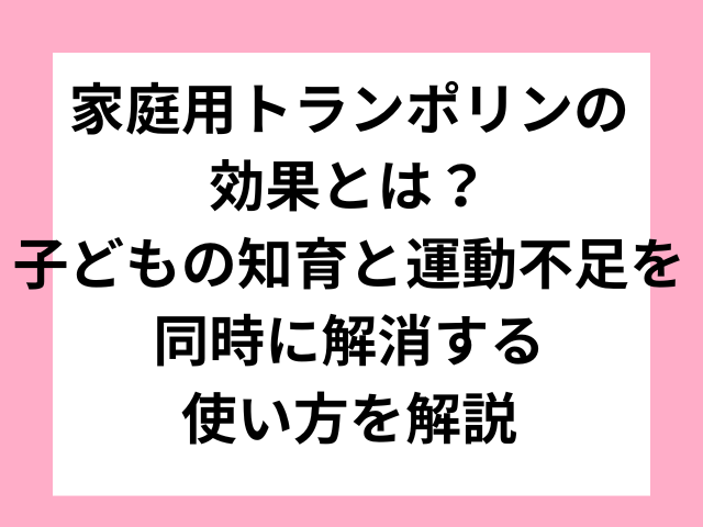 家庭用トランポリンの効果とは？子どもの知育と運動不足を同時に解消する使い方を解説
