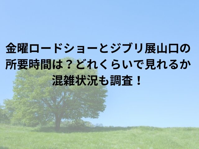 金曜ロードショーとジブリ展山口の所要時間は？どれくらいで見れるか混雑状況も調査