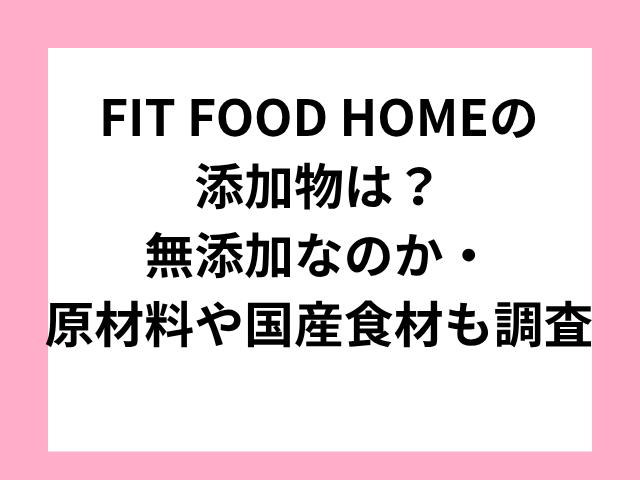 FIT FOOD HOMEの添加物は？無添加なのか・原材料や国産食材も調査