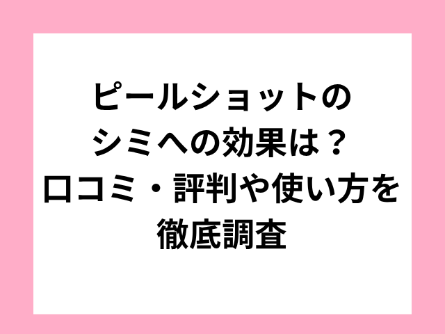 ピールショットのシミへの効果は？口コミ・評判や使い方を徹底調査