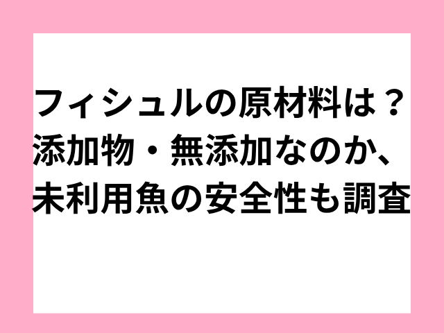 フィシュルの原材料は？添加物・無添加なのか、未利用魚の安全性も調査