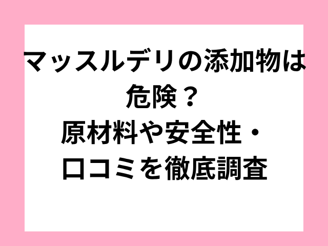 マッスルデリの添加物は危険？原材料や安全性・口コミを徹底調査