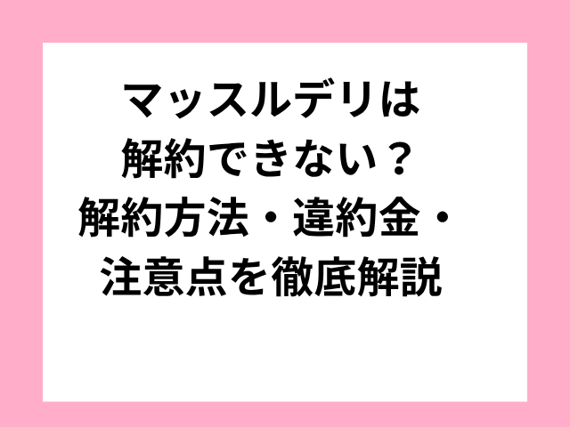 マッスルデリは解約できない？解約方法・違約金・注意点を徹底解説